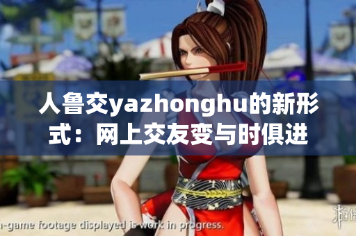人鲁交yazhonghu的新形式：网上交友变与时俱进