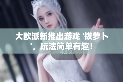 大欧派新推出游戏 '拔萝卜'，玩法简单有趣！