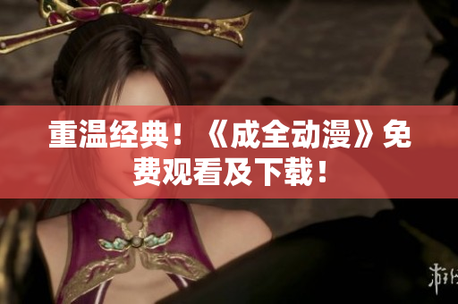 重温经典！《成全动漫》免费观看及下载！
