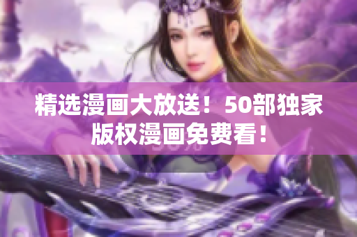 精选漫画大放送！50部独家版权漫画免费看！