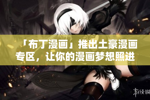 「布丁漫画」推出土豪漫画专区，让你的漫画梦想照进现实