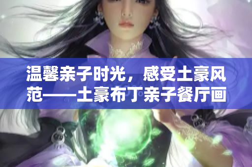 温馨亲子时光，感受土豪风范——土豪布丁亲子餐厅画卷