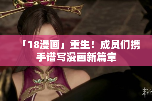 「18漫画」重生！成员们携手谱写漫画新篇章