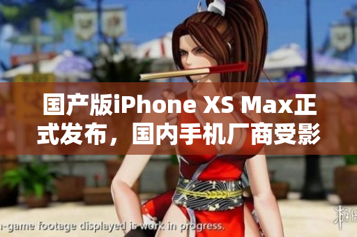 国产版iPhone XS Max正式发布，国内手机厂商受影响大？