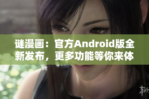 谜漫画：官方Android版全新发布，更多功能等你来体验！