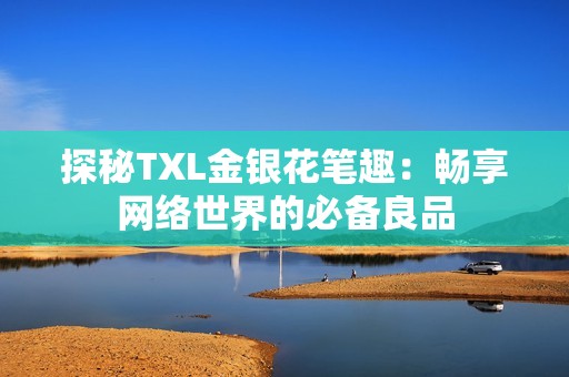 探秘TXL金银花笔趣：畅享网络世界的必备良品
