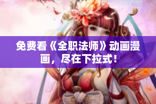 免费看《全职法师》动画漫画，尽在下拉式！
