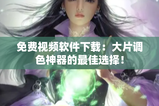 免费视频软件下载：大片调色神器的最佳选择！