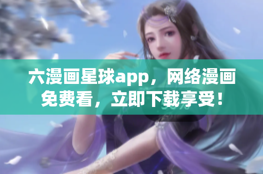 六漫画星球app，网络漫画免费看，立即下载享受！