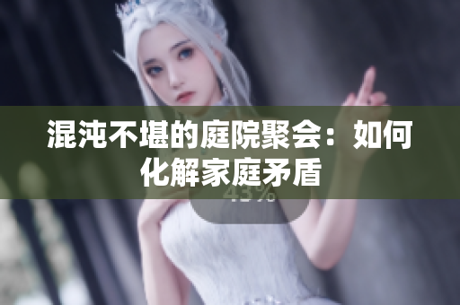 混沌不堪的庭院聚会：如何化解家庭矛盾
