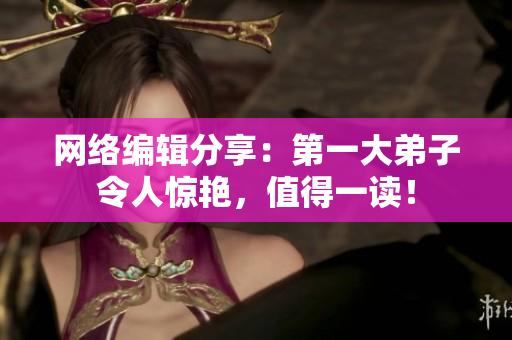 网络编辑分享：第一大弟子令人惊艳，值得一读！