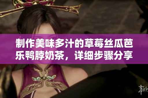 制作美味多汁的草莓丝瓜芭乐鸭脖奶茶，详细步骤分享