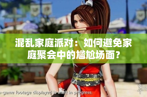 混乱家庭派对：如何避免家庭聚会中的尴尬场面？