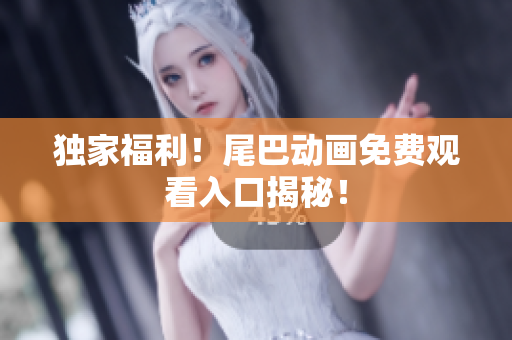 独家福利！尾巴动画免费观看入口揭秘！