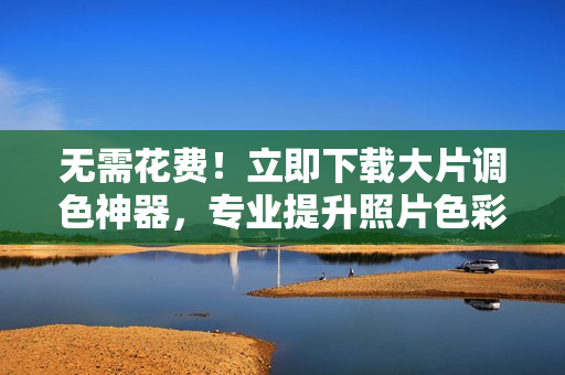 无需花费！立即下载大片调色神器，专业提升照片色彩