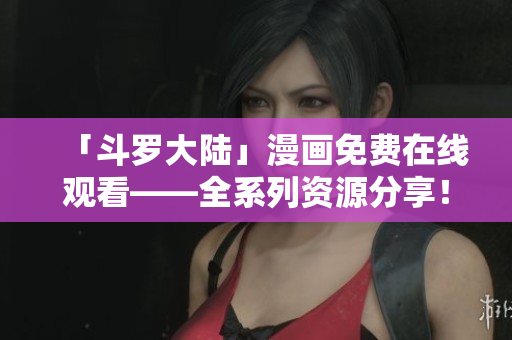 「斗罗大陆」漫画免费在线观看——全系列资源分享！