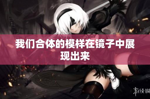 我们合体的模样在镜子中展现出来