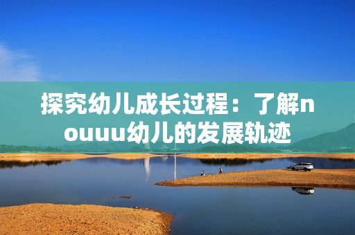 探究幼儿成长过程：了解nouuu幼儿的发展轨迹