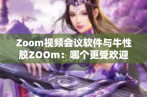 Zoom视频会议软件与牛性胶ZOOm：哪个更受欢迎？