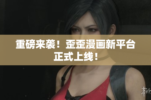 重磅来袭！歪歪漫画新平台正式上线！