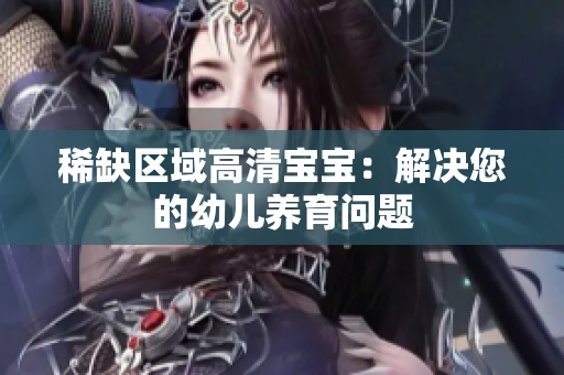 稀缺区域高清宝宝：解决您的幼儿养育问题