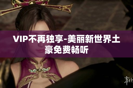 VIP不再独享-美丽新世界土豪免费畅听