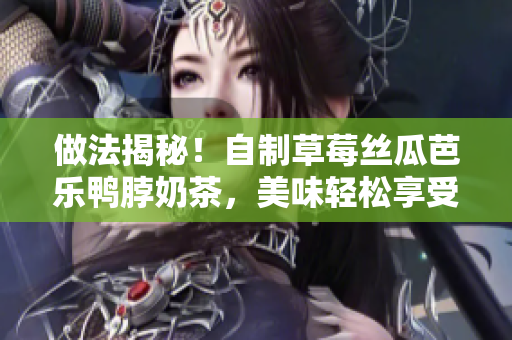 做法揭秘！自制草莓丝瓜芭乐鸭脖奶茶，美味轻松享受