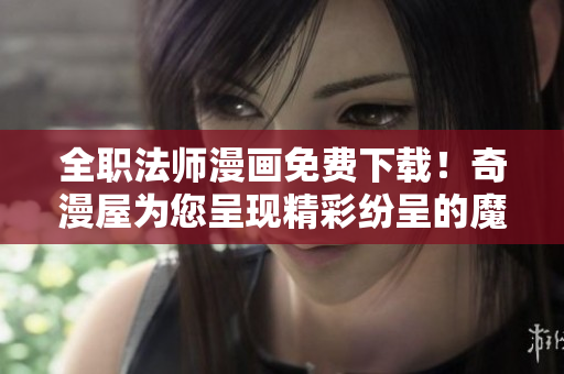 全职法师漫画免费下载！奇漫屋为您呈现精彩纷呈的魔幻世界。