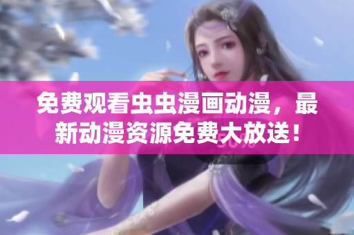 免费观看虫虫漫画动漫，最新动漫资源免费大放送！