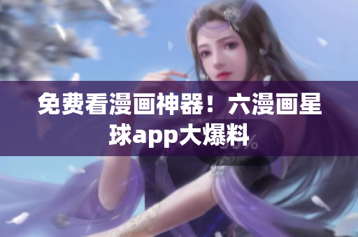 免费看漫画神器！六漫画星球app大爆料