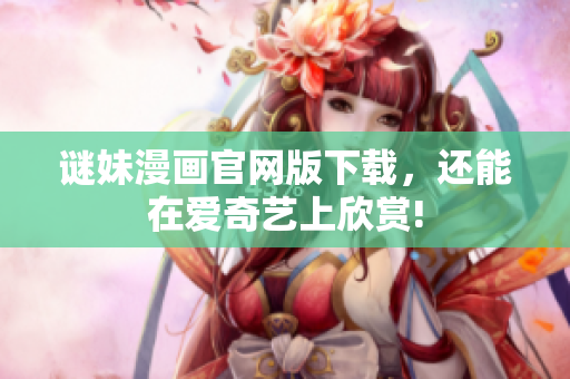 谜妹漫画官网版下载，还能在爱奇艺上欣赏!