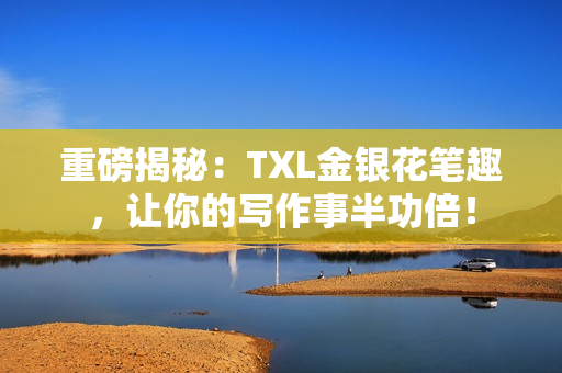 重磅揭秘：TXL金银花笔趣，让你的写作事半功倍！