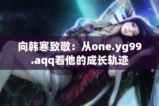 向韩寒致敬：从one.yg99.aqq看他的成长轨迹