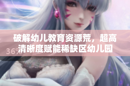 破解幼儿教育资源荒，超高清晰度赋能稀缺区幼儿园
