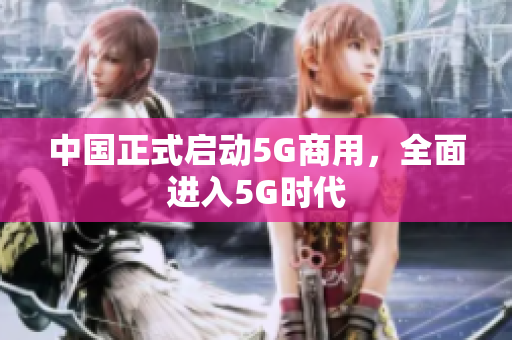 中国正式启动5G商用，全面进入5G时代