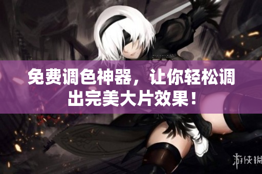 免费调色神器，让你轻松调出完美大片效果！