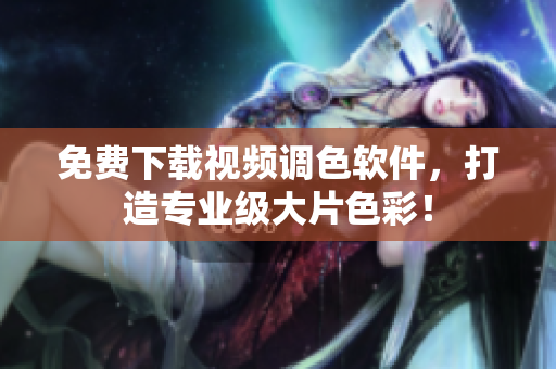 免费下载视频调色软件，打造专业级大片色彩！