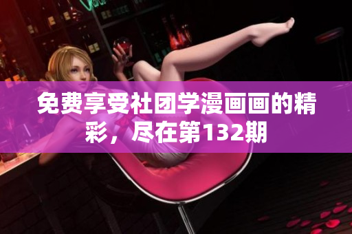 免费享受社团学漫画画的精彩，尽在第132期