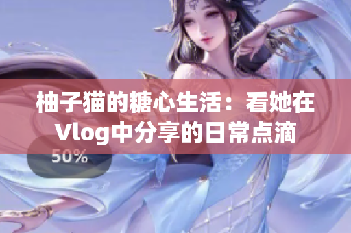 柚子猫的糖心生活：看她在Vlog中分享的日常点滴