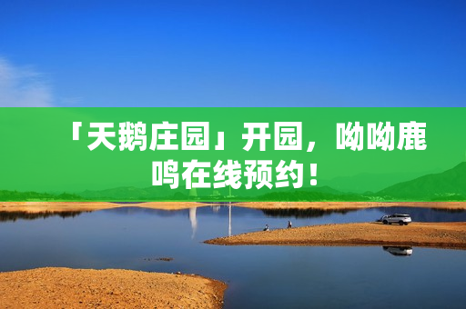 「天鹅庄园」开园，呦呦鹿鸣在线预约！