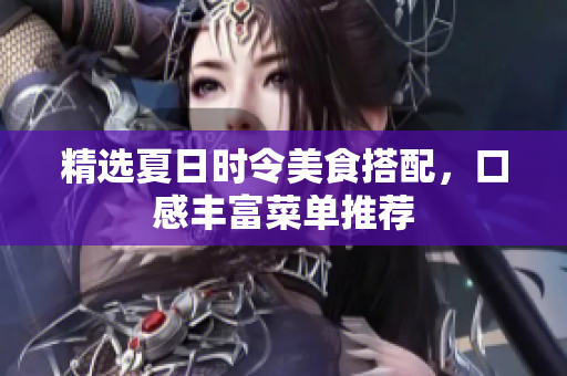 精选夏日时令美食搭配，口感丰富菜单推荐