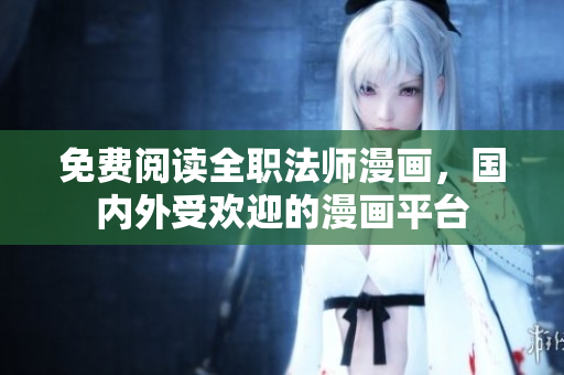免费阅读全职法师漫画，国内外受欢迎的漫画平台