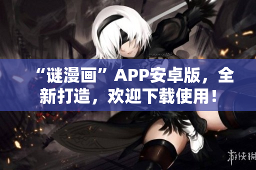 “谜漫画”APP安卓版，全新打造，欢迎下载使用！
