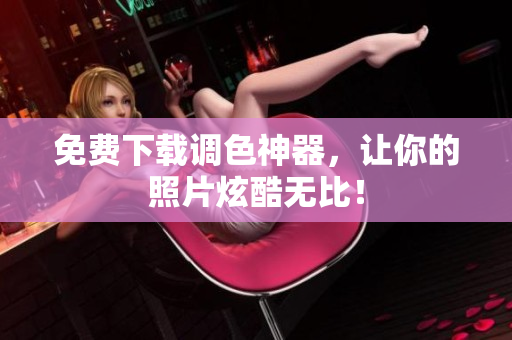 免费下载调色神器，让你的照片炫酷无比！