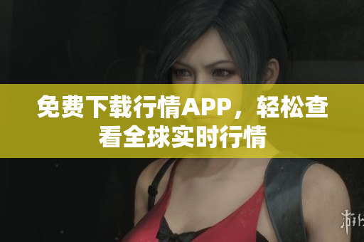 免费下载行情APP，轻松查看全球实时行情