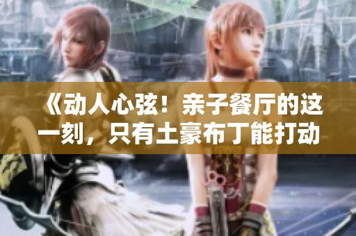 《动人心弦！亲子餐厅的这一刻，只有土豪布丁能打动你的味蕾》