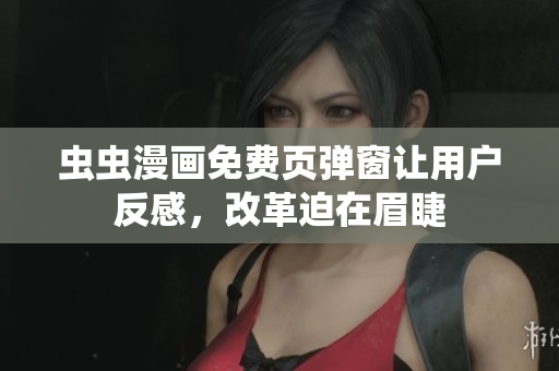 虫虫漫画免费页弹窗让用户反感，改革迫在眉睫