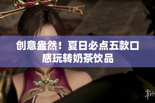 创意盎然！夏日必点五款口感玩转奶茶饮品