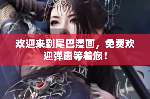 欢迎来到尾巴漫画，免费欢迎弹窗等着您！
