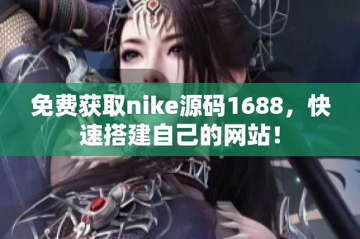 免费获取nike源码1688，快速搭建自己的网站！
